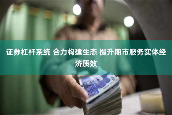 证券杠杆系统 合力构建生态 提升期市服务实体经济质效