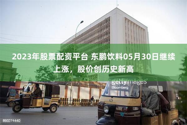 2023年股票配资平台 东鹏饮料05月30日继续上涨，股价创历史新高