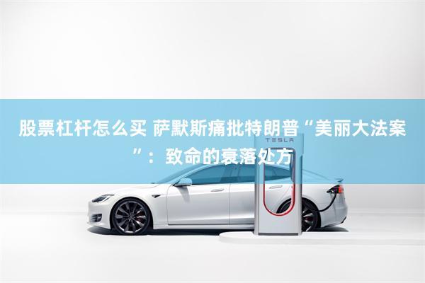 股票杠杆怎么买 萨默斯痛批特朗普“美丽大法案”：致命的衰落处方