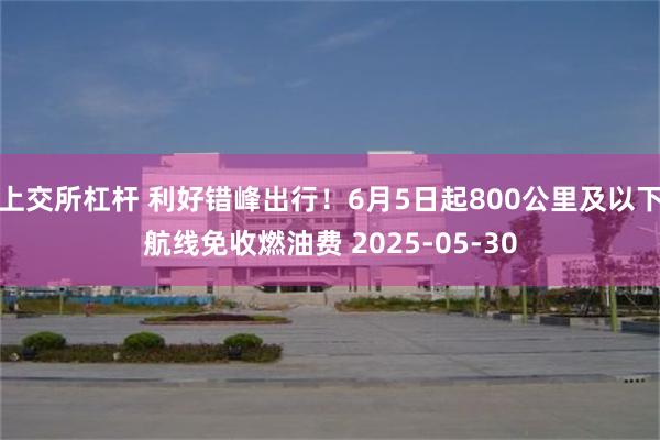 上交所杠杆 利好错峰出行！6月5日起800公里及以下航线免收燃油费 2025-05-30