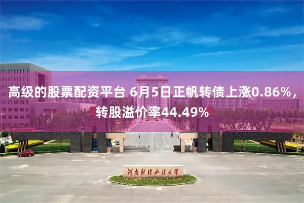 高级的股票配资平台 6月5日正帆转债上涨0.86%，转股溢价率44.49%