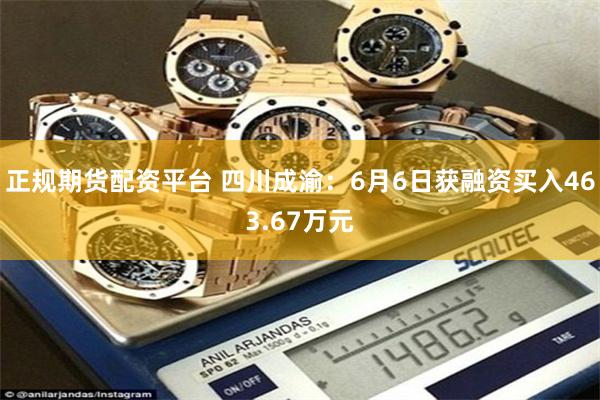 正规期货配资平台 四川成渝：6月6日获融资买入463.67万元