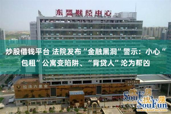 炒股借钱平台 法院发布“金融黑洞”警示：小心“包租”公寓变陷阱、“背贷人”沦为帮凶