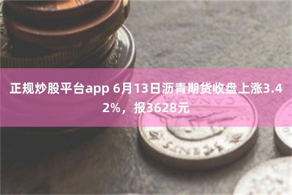 正规炒股平台app 6月13日沥青期货收盘上涨3.42%，报3628元