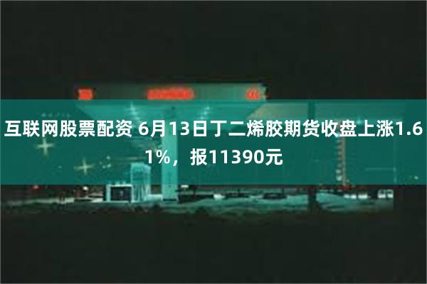 互联网股票配资 6月13日丁二烯胶期货收盘上涨1.61%，报11390元