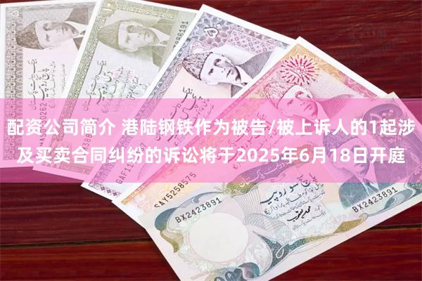 配资公司简介 港陆钢铁作为被告/被上诉人的1起涉及买卖合同纠纷的诉讼将于2025年6月18日开庭