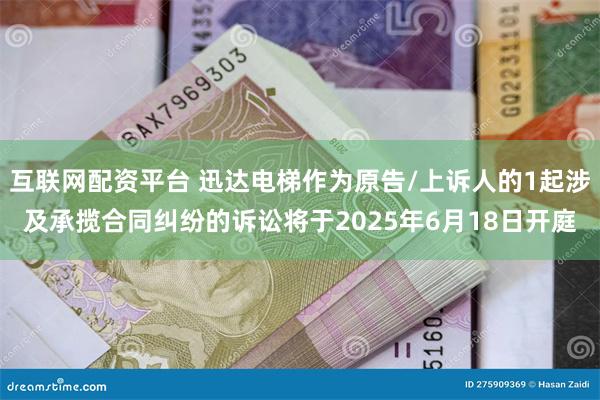 互联网配资平台 迅达电梯作为原告/上诉人的1起涉及承揽合同纠纷的诉讼将于2025年6月18日开庭
