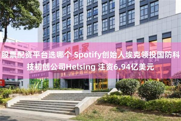 股票配资平台选哪个 Spotify创始人埃克领投国防科技初创公司Helsing 注资6.94亿美元