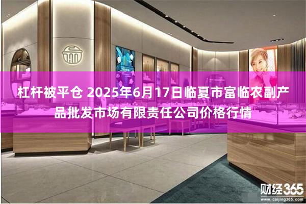 杠杆被平仓 2025年6月17日临夏市富临农副产品批发市场有限责任公司价格行情