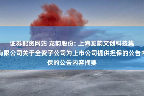 证券配资网站 龙韵股份: 上海龙韵文创科技集团股份有限公司关于全资子公司为上市公司提供担保的公告内容摘要