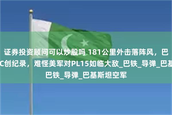 证券投资顾问可以炒股吗 181公里外击落阵风，巴媒曝歼10C创纪录，难怪美军对PL15如临大敌_巴铁_导弹_巴基斯坦空军