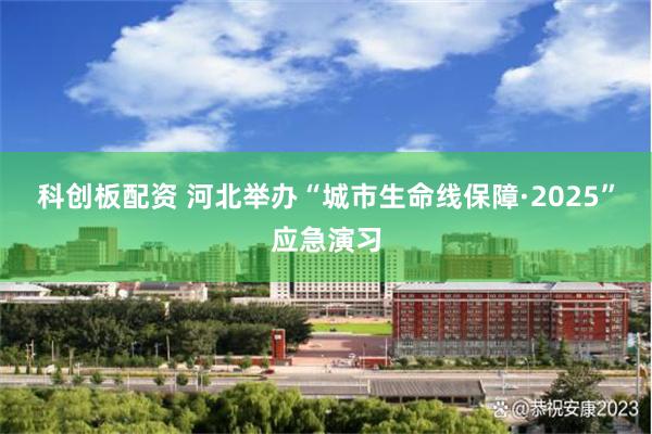 科创板配资 河北举办“城市生命线保障·2025”应急演习