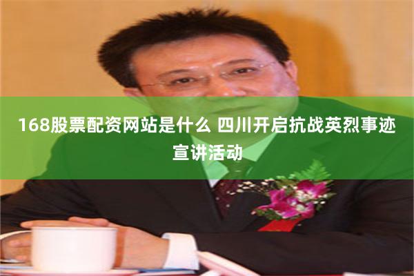 168股票配资网站是什么 四川开启抗战英烈事迹宣讲活动