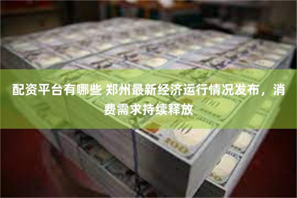 配资平台有哪些 郑州最新经济运行情况发布，消费需求持续释放