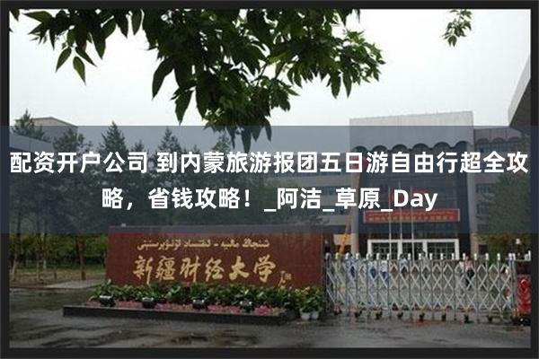 配资开户公司 到内蒙旅游报团五日游自由行超全攻略，省钱攻略！_阿洁_草原_Day