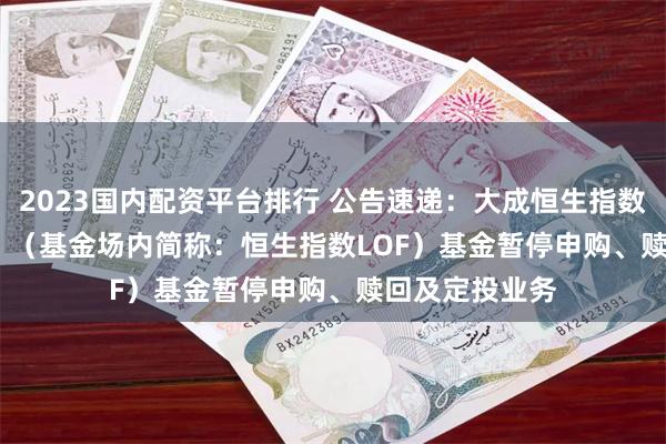 2023国内配资平台排行 公告速递：大成恒生指数（QDII-LOF）（基金场内简称：恒生指数LOF）基金暂停申购、赎回及定投业务