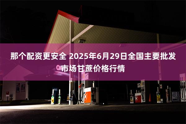 那个配资更安全 2025年6月29日全国主要批发市场甘蔗价格行情
