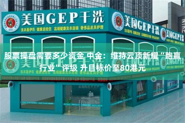 股票操盘需要多少资金 中金：维持云顶新耀“跑赢行业”评级 升目标价至80港元