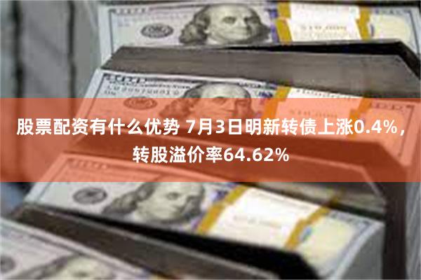 股票配资有什么优势 7月3日明新转债上涨0.4%，转股溢价率64.62%
