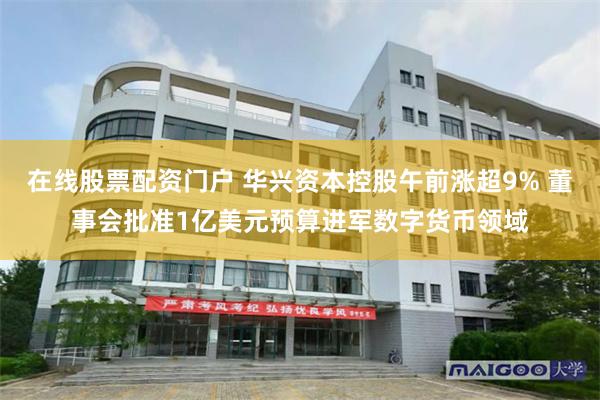 在线股票配资门户 华兴资本控股午前涨超9% 董事会批准1亿美元预算进军数字货币领域