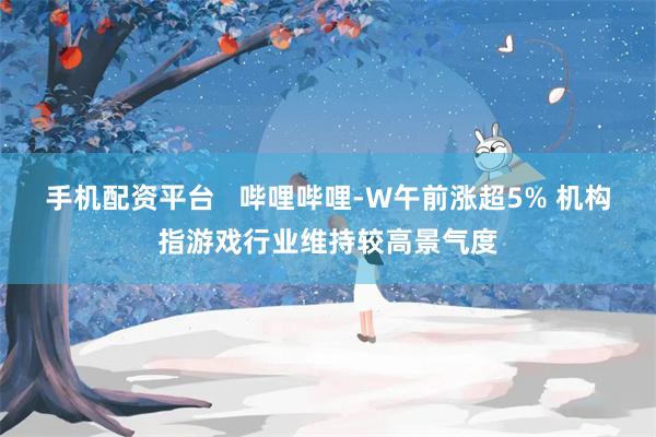 手机配资平台   哔哩哔哩-W午前涨超5% 机构指游戏行业维持较高景气度