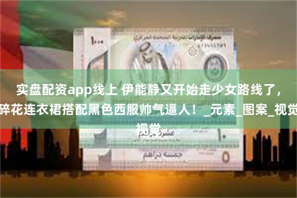 实盘配资app线上 伊能静又开始走少女路线了，碎花连衣裙搭配黑色西服帅气逼人！_元素_图案_视觉